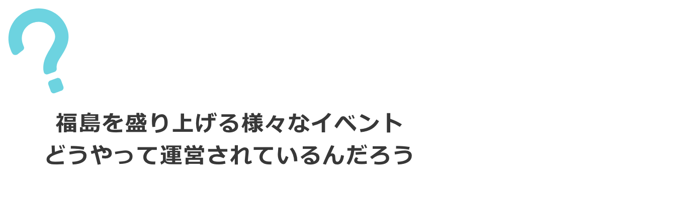 福島を盛り上げる様々なイベント。どうやって運営されているんだろう