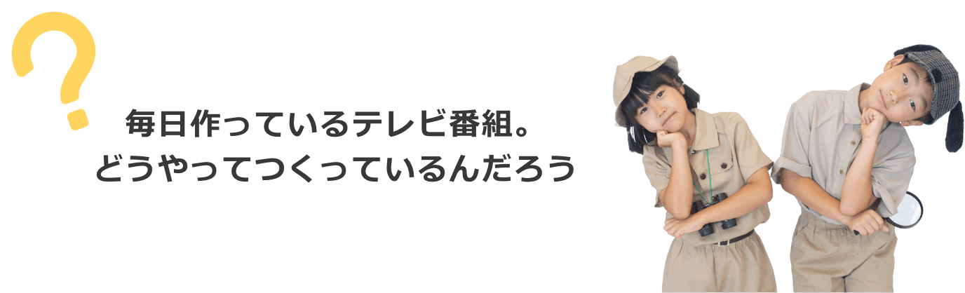 毎日作っているテレビ番組。どんなふうにつくっているんだろう