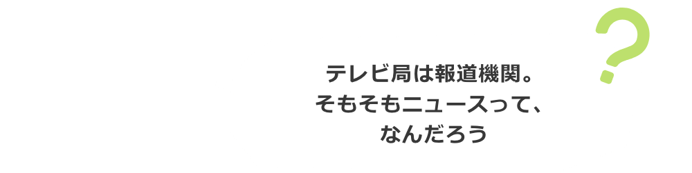 テレビ局は報道機関。そもそもニュースって、なんだろう